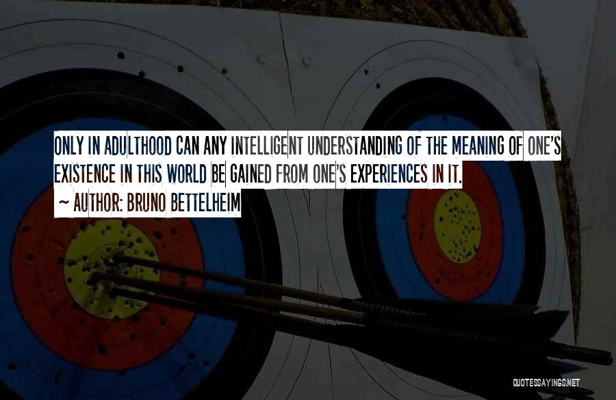 Bruno Bettelheim Quotes: Only In Adulthood Can Any Intelligent Understanding Of The Meaning Of One's Existence In This World Be Gained From One's