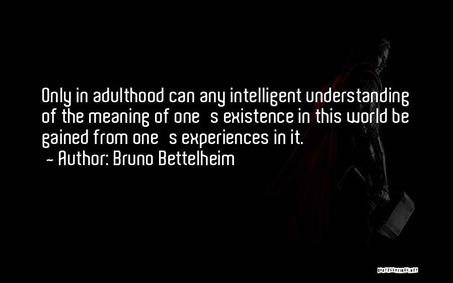 Bruno Bettelheim Quotes: Only In Adulthood Can Any Intelligent Understanding Of The Meaning Of One's Existence In This World Be Gained From One's