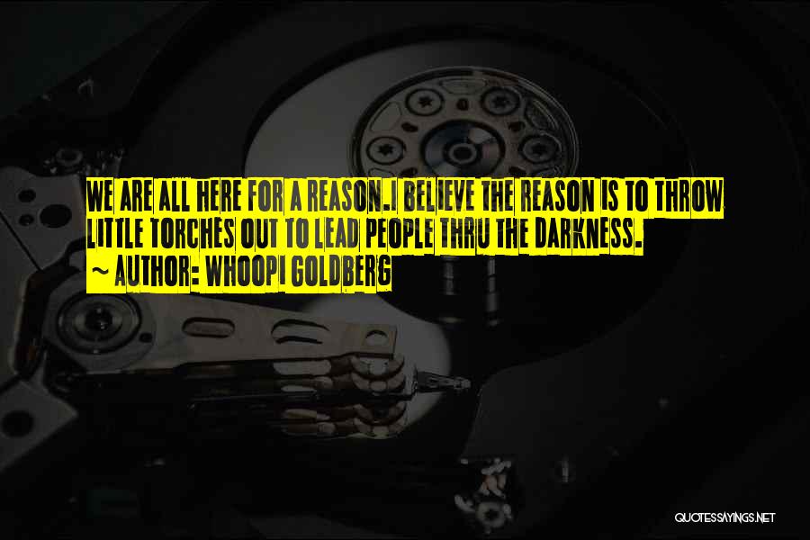 Whoopi Goldberg Quotes: We Are All Here For A Reason.i Believe The Reason Is To Throw Little Torches Out To Lead People Thru