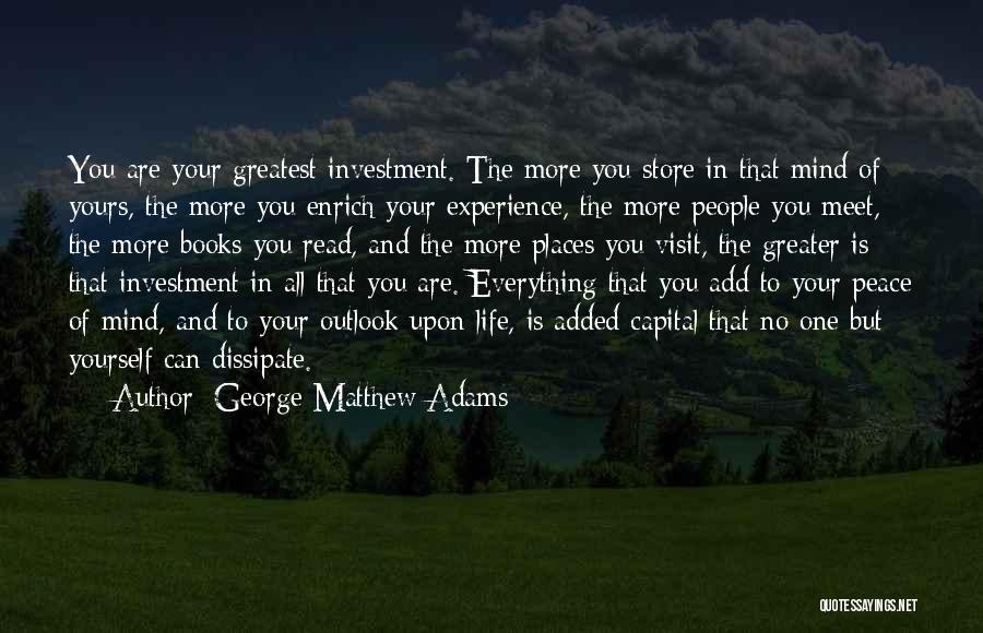 George Matthew Adams Quotes: You Are Your Greatest Investment. The More You Store In That Mind Of Yours, The More You Enrich Your Experience,