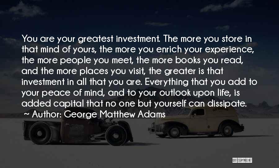 George Matthew Adams Quotes: You Are Your Greatest Investment. The More You Store In That Mind Of Yours, The More You Enrich Your Experience,