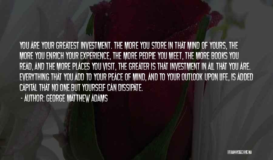 George Matthew Adams Quotes: You Are Your Greatest Investment. The More You Store In That Mind Of Yours, The More You Enrich Your Experience,