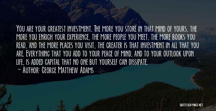 George Matthew Adams Quotes: You Are Your Greatest Investment. The More You Store In That Mind Of Yours, The More You Enrich Your Experience,