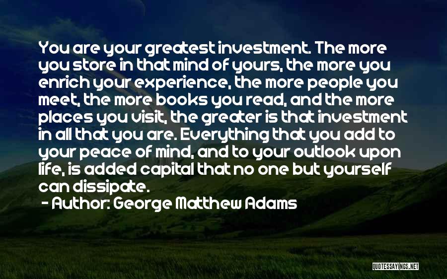 George Matthew Adams Quotes: You Are Your Greatest Investment. The More You Store In That Mind Of Yours, The More You Enrich Your Experience,