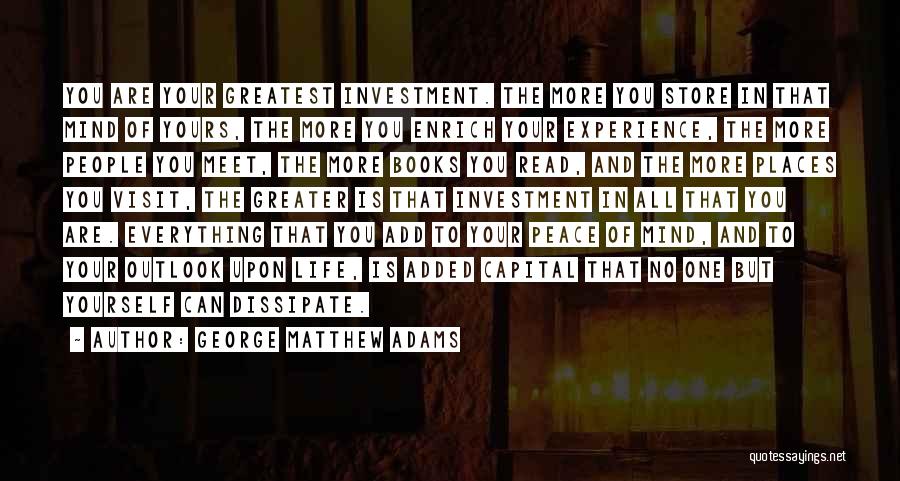 George Matthew Adams Quotes: You Are Your Greatest Investment. The More You Store In That Mind Of Yours, The More You Enrich Your Experience,