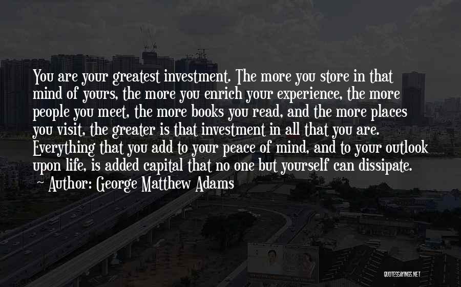 George Matthew Adams Quotes: You Are Your Greatest Investment. The More You Store In That Mind Of Yours, The More You Enrich Your Experience,