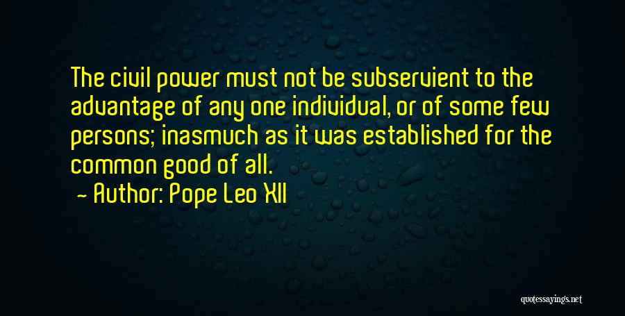 Pope Leo XII Quotes: The Civil Power Must Not Be Subservient To The Advantage Of Any One Individual, Or Of Some Few Persons; Inasmuch