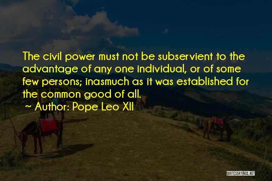 Pope Leo XII Quotes: The Civil Power Must Not Be Subservient To The Advantage Of Any One Individual, Or Of Some Few Persons; Inasmuch
