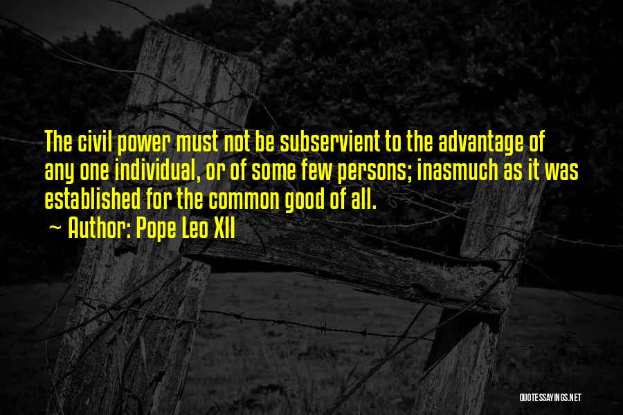 Pope Leo XII Quotes: The Civil Power Must Not Be Subservient To The Advantage Of Any One Individual, Or Of Some Few Persons; Inasmuch