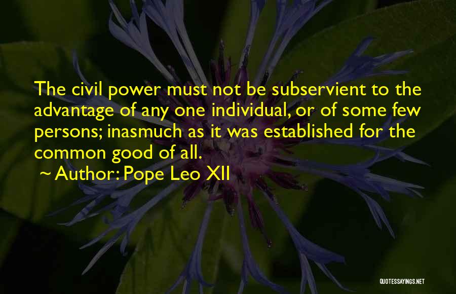 Pope Leo XII Quotes: The Civil Power Must Not Be Subservient To The Advantage Of Any One Individual, Or Of Some Few Persons; Inasmuch