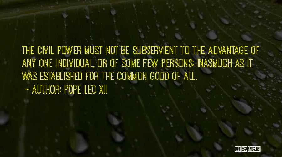 Pope Leo XII Quotes: The Civil Power Must Not Be Subservient To The Advantage Of Any One Individual, Or Of Some Few Persons; Inasmuch