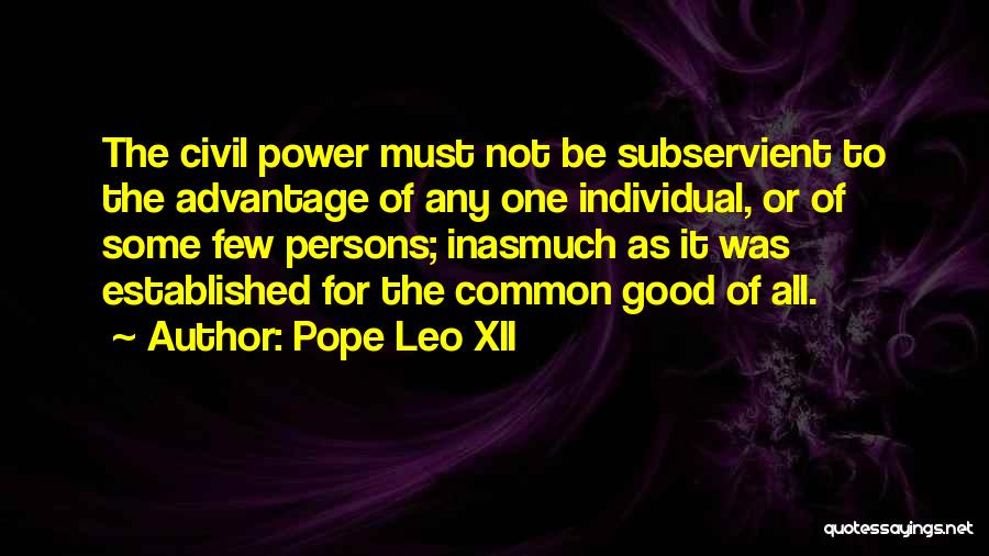 Pope Leo XII Quotes: The Civil Power Must Not Be Subservient To The Advantage Of Any One Individual, Or Of Some Few Persons; Inasmuch