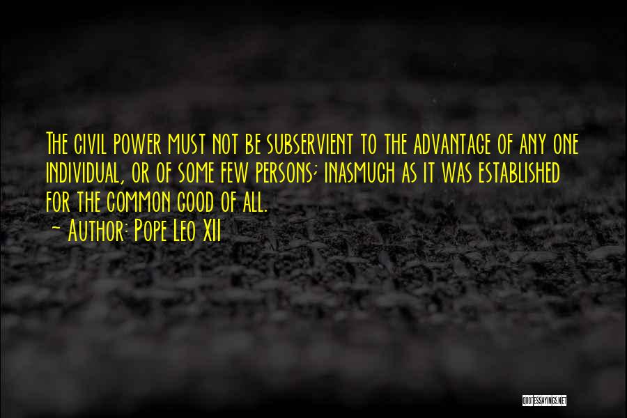 Pope Leo XII Quotes: The Civil Power Must Not Be Subservient To The Advantage Of Any One Individual, Or Of Some Few Persons; Inasmuch