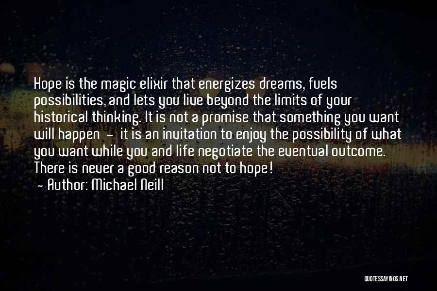 Michael Neill Quotes: Hope Is The Magic Elixir That Energizes Dreams, Fuels Possibilities, And Lets You Live Beyond The Limits Of Your Historical