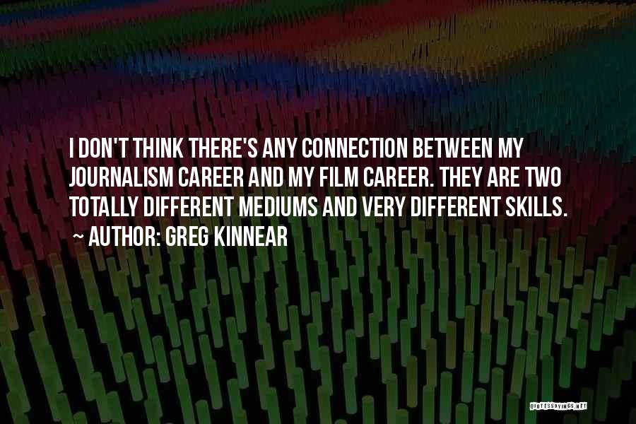 Greg Kinnear Quotes: I Don't Think There's Any Connection Between My Journalism Career And My Film Career. They Are Two Totally Different Mediums