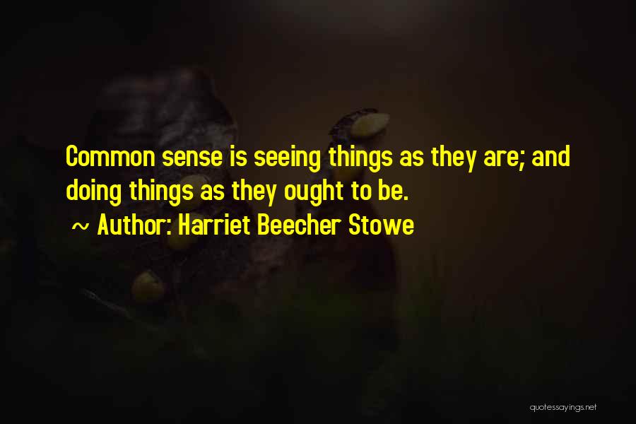 Harriet Beecher Stowe Quotes: Common Sense Is Seeing Things As They Are; And Doing Things As They Ought To Be.