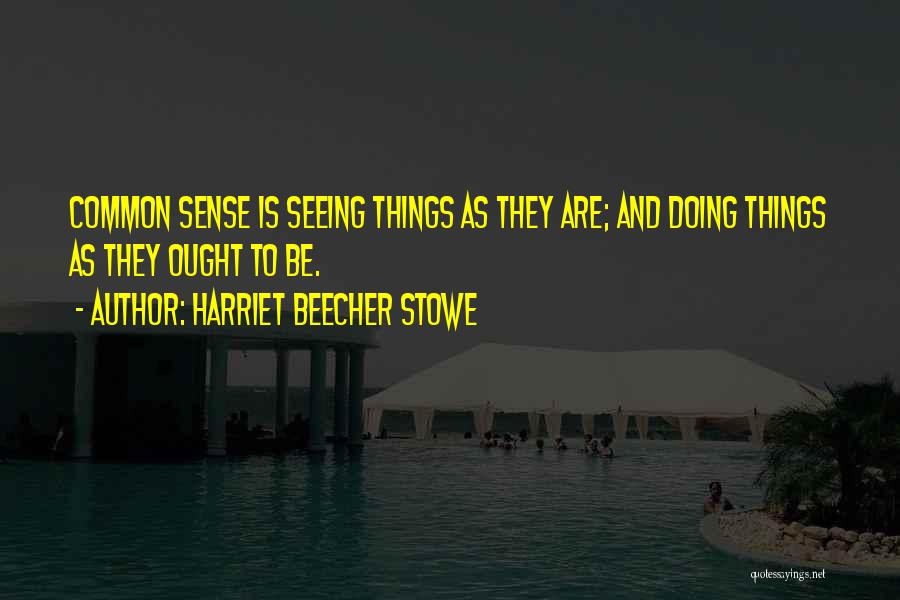 Harriet Beecher Stowe Quotes: Common Sense Is Seeing Things As They Are; And Doing Things As They Ought To Be.