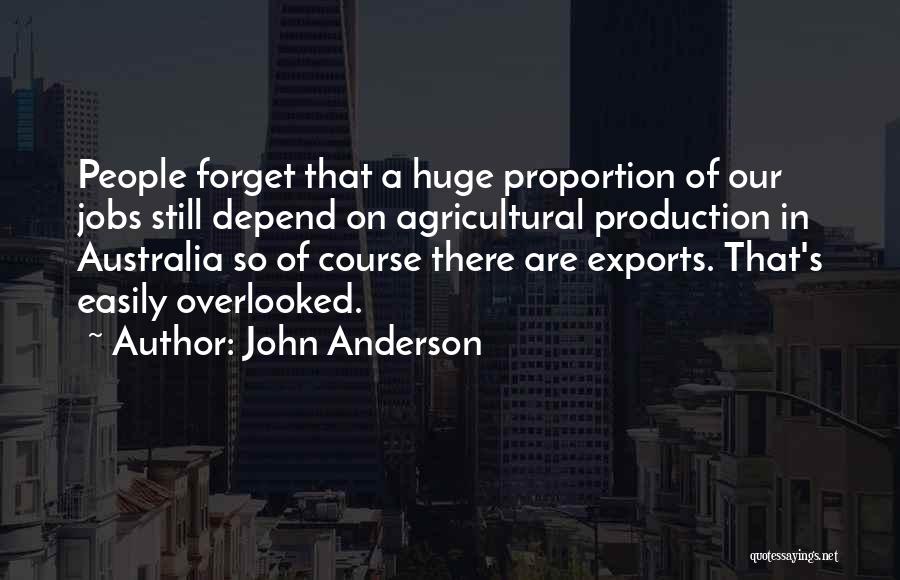 John Anderson Quotes: People Forget That A Huge Proportion Of Our Jobs Still Depend On Agricultural Production In Australia So Of Course There
