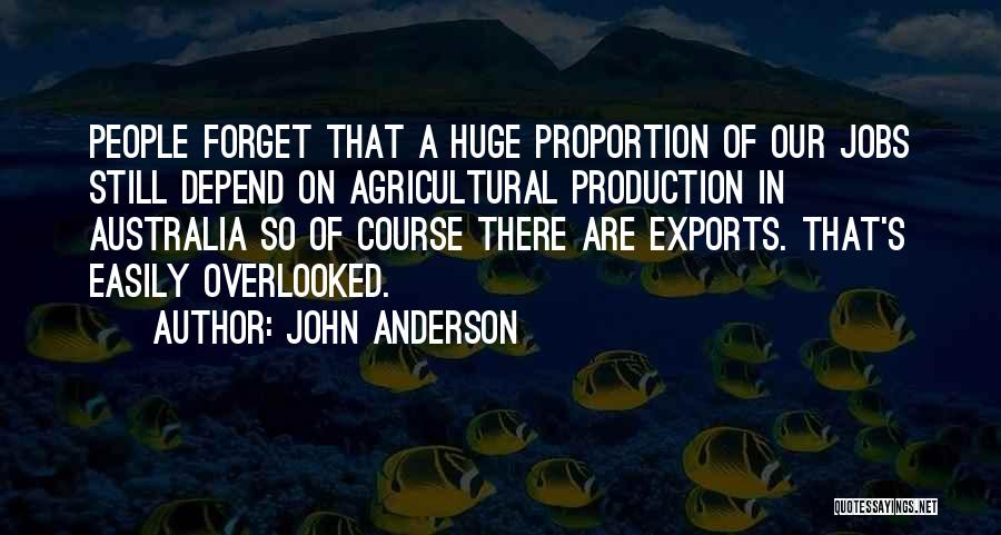 John Anderson Quotes: People Forget That A Huge Proportion Of Our Jobs Still Depend On Agricultural Production In Australia So Of Course There