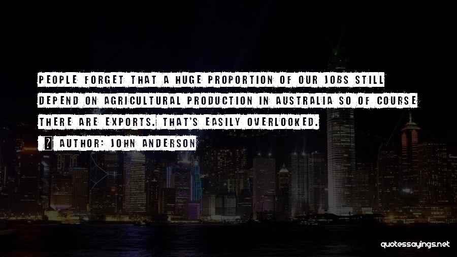 John Anderson Quotes: People Forget That A Huge Proportion Of Our Jobs Still Depend On Agricultural Production In Australia So Of Course There