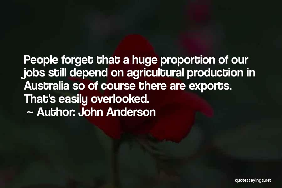John Anderson Quotes: People Forget That A Huge Proportion Of Our Jobs Still Depend On Agricultural Production In Australia So Of Course There
