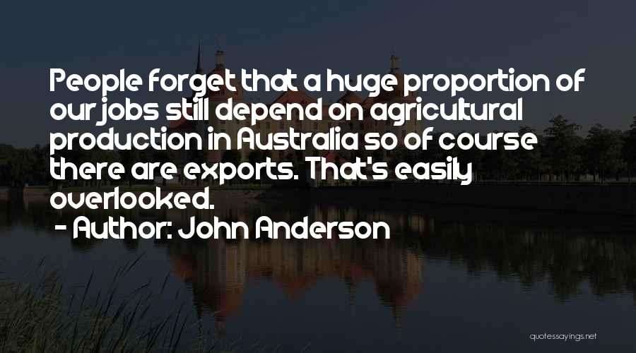 John Anderson Quotes: People Forget That A Huge Proportion Of Our Jobs Still Depend On Agricultural Production In Australia So Of Course There