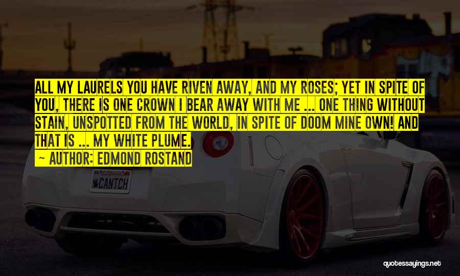Edmond Rostand Quotes: All My Laurels You Have Riven Away, And My Roses; Yet In Spite Of You, There Is One Crown I