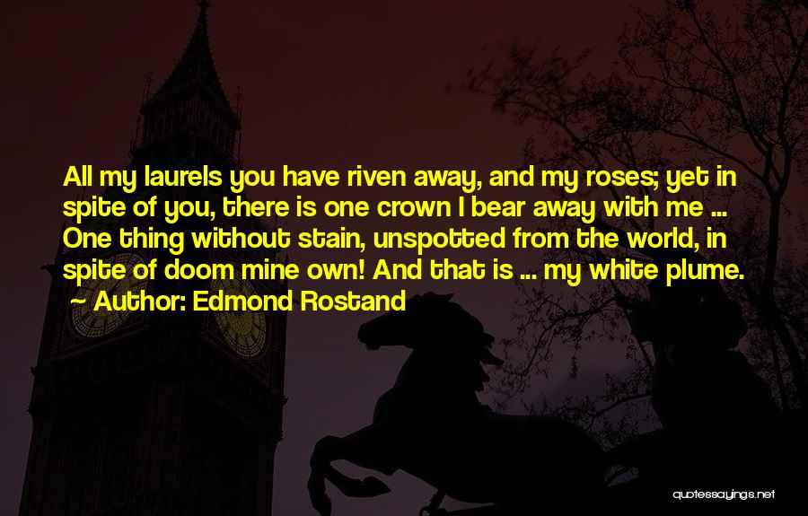 Edmond Rostand Quotes: All My Laurels You Have Riven Away, And My Roses; Yet In Spite Of You, There Is One Crown I