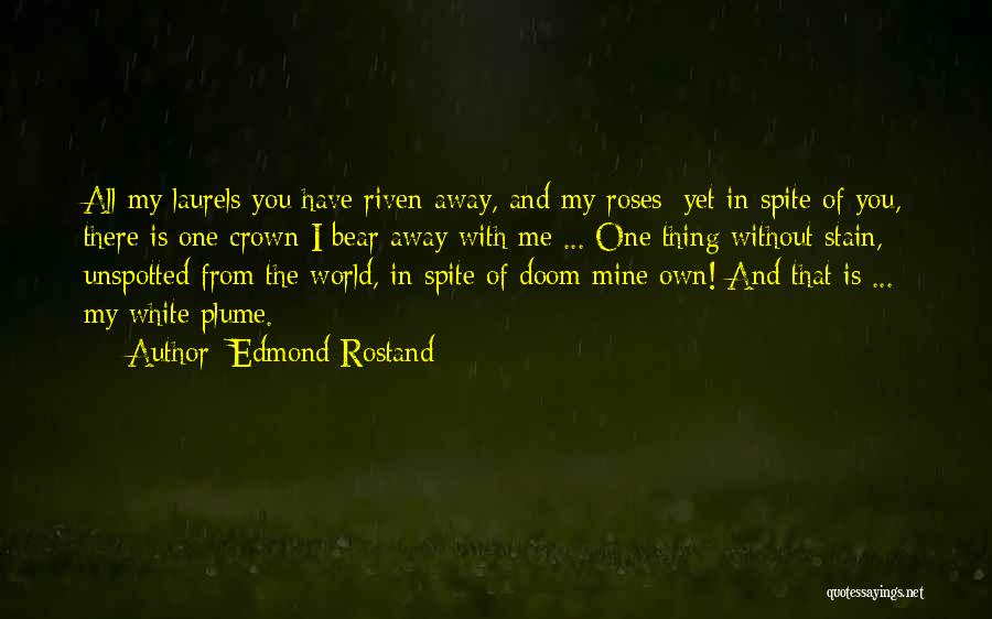 Edmond Rostand Quotes: All My Laurels You Have Riven Away, And My Roses; Yet In Spite Of You, There Is One Crown I
