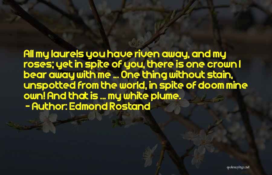 Edmond Rostand Quotes: All My Laurels You Have Riven Away, And My Roses; Yet In Spite Of You, There Is One Crown I