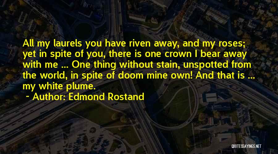 Edmond Rostand Quotes: All My Laurels You Have Riven Away, And My Roses; Yet In Spite Of You, There Is One Crown I