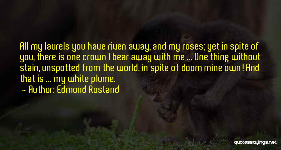 Edmond Rostand Quotes: All My Laurels You Have Riven Away, And My Roses; Yet In Spite Of You, There Is One Crown I