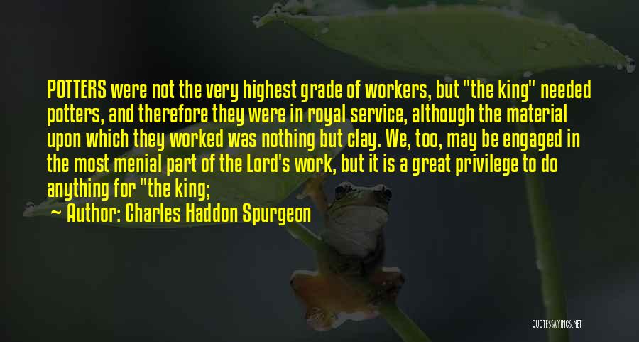 Charles Haddon Spurgeon Quotes: Potters Were Not The Very Highest Grade Of Workers, But The King Needed Potters, And Therefore They Were In Royal