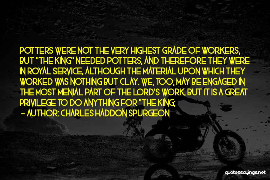 Charles Haddon Spurgeon Quotes: Potters Were Not The Very Highest Grade Of Workers, But The King Needed Potters, And Therefore They Were In Royal