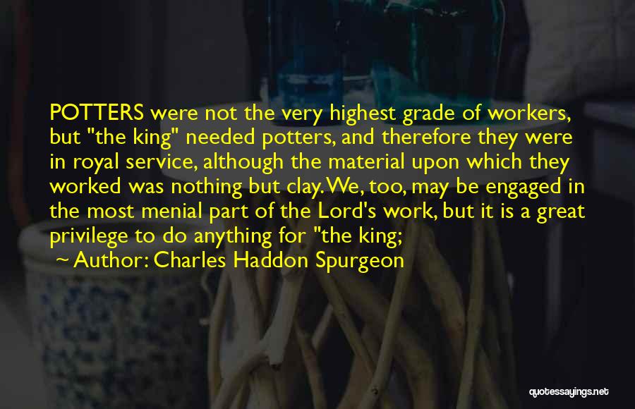 Charles Haddon Spurgeon Quotes: Potters Were Not The Very Highest Grade Of Workers, But The King Needed Potters, And Therefore They Were In Royal