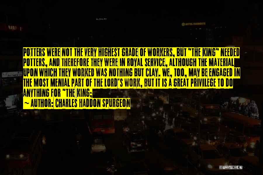 Charles Haddon Spurgeon Quotes: Potters Were Not The Very Highest Grade Of Workers, But The King Needed Potters, And Therefore They Were In Royal