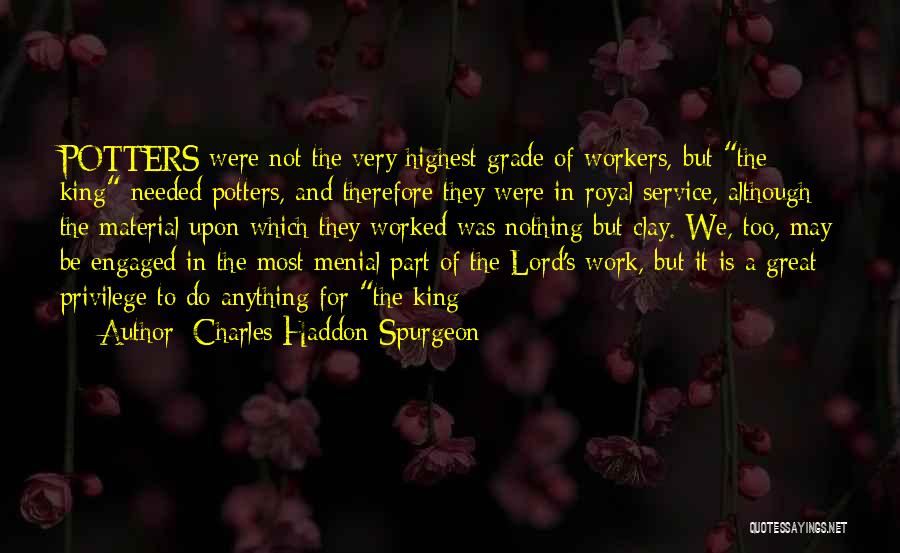 Charles Haddon Spurgeon Quotes: Potters Were Not The Very Highest Grade Of Workers, But The King Needed Potters, And Therefore They Were In Royal