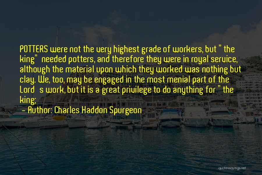 Charles Haddon Spurgeon Quotes: Potters Were Not The Very Highest Grade Of Workers, But The King Needed Potters, And Therefore They Were In Royal