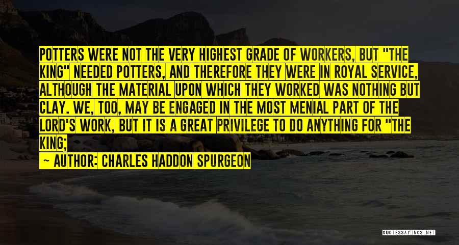 Charles Haddon Spurgeon Quotes: Potters Were Not The Very Highest Grade Of Workers, But The King Needed Potters, And Therefore They Were In Royal