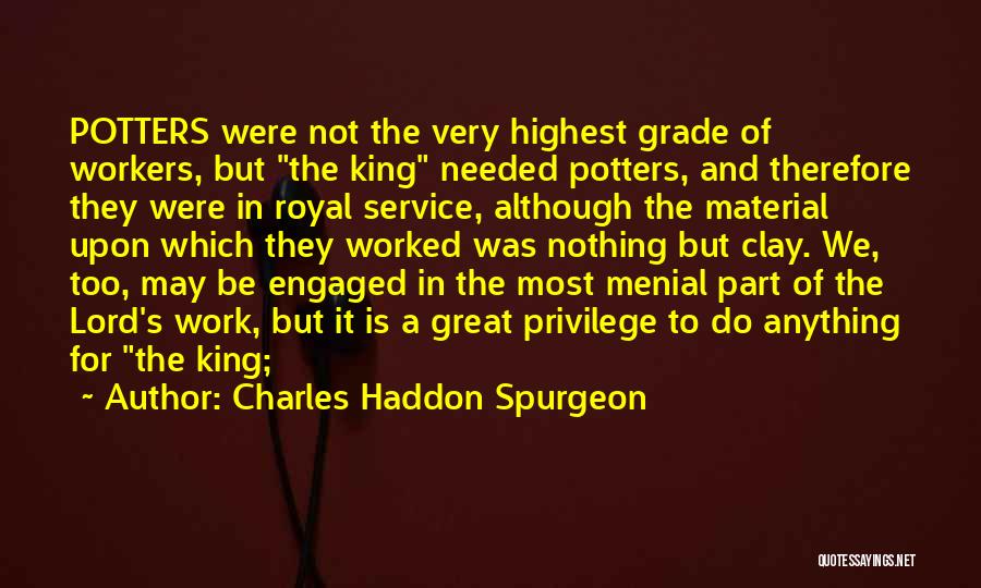 Charles Haddon Spurgeon Quotes: Potters Were Not The Very Highest Grade Of Workers, But The King Needed Potters, And Therefore They Were In Royal