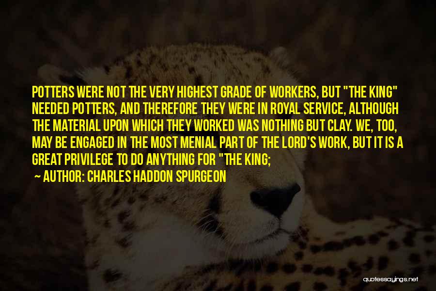 Charles Haddon Spurgeon Quotes: Potters Were Not The Very Highest Grade Of Workers, But The King Needed Potters, And Therefore They Were In Royal