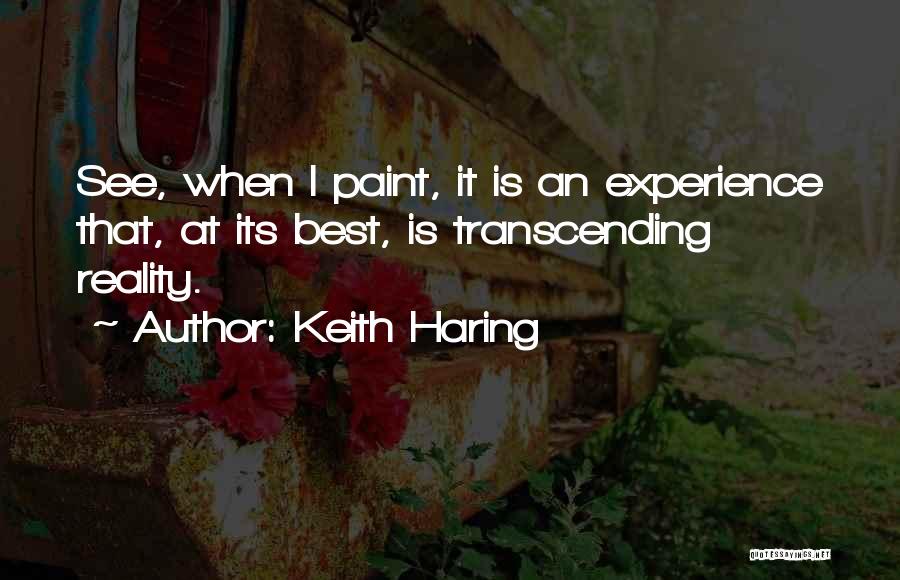 Keith Haring Quotes: See, When I Paint, It Is An Experience That, At Its Best, Is Transcending Reality.