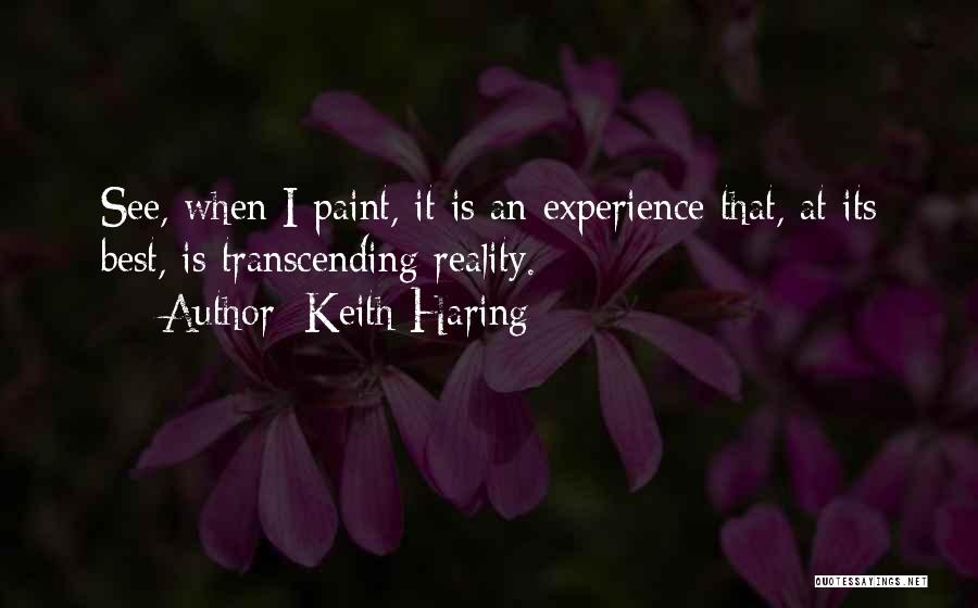 Keith Haring Quotes: See, When I Paint, It Is An Experience That, At Its Best, Is Transcending Reality.