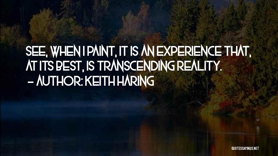 Keith Haring Quotes: See, When I Paint, It Is An Experience That, At Its Best, Is Transcending Reality.