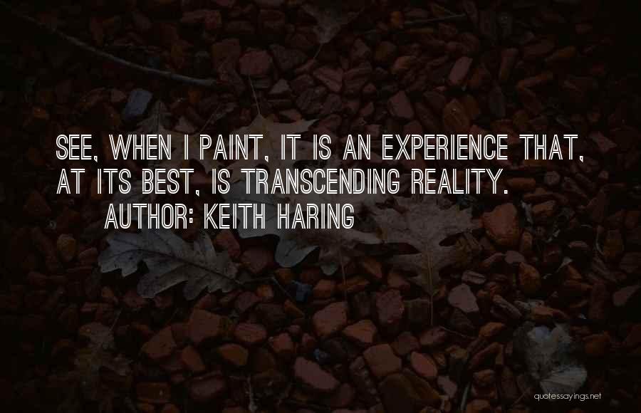 Keith Haring Quotes: See, When I Paint, It Is An Experience That, At Its Best, Is Transcending Reality.