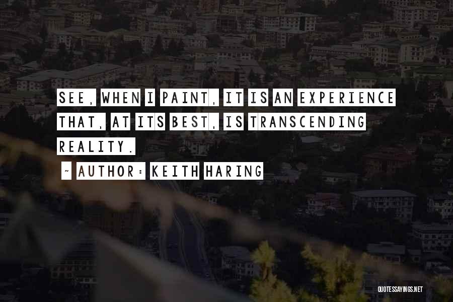 Keith Haring Quotes: See, When I Paint, It Is An Experience That, At Its Best, Is Transcending Reality.