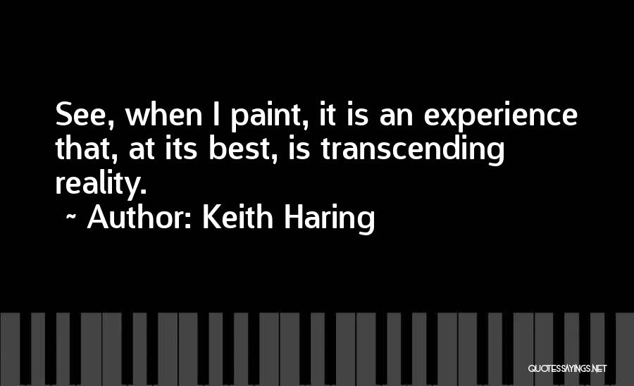 Keith Haring Quotes: See, When I Paint, It Is An Experience That, At Its Best, Is Transcending Reality.