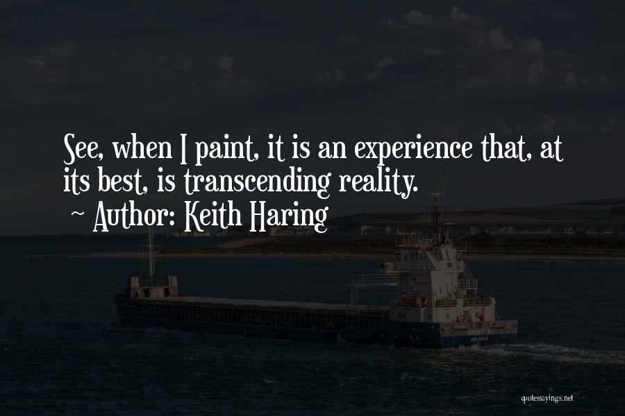 Keith Haring Quotes: See, When I Paint, It Is An Experience That, At Its Best, Is Transcending Reality.