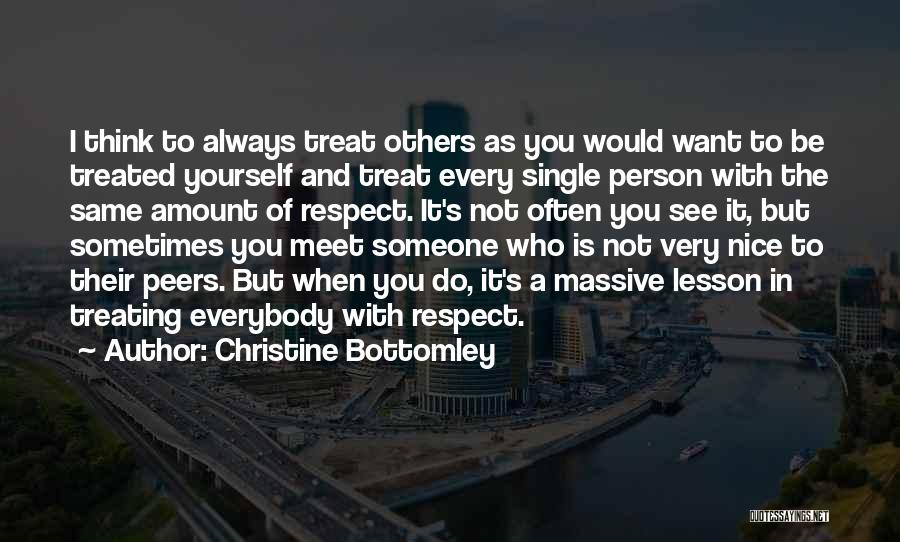Christine Bottomley Quotes: I Think To Always Treat Others As You Would Want To Be Treated Yourself And Treat Every Single Person With