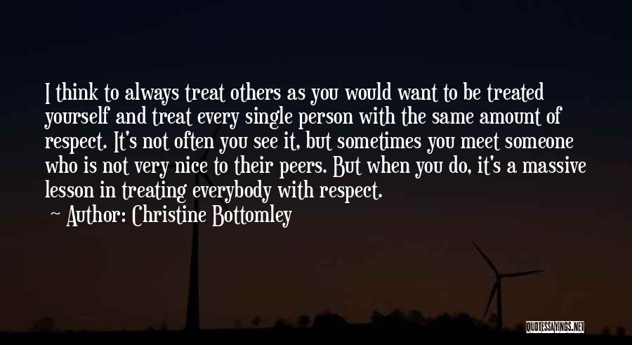 Christine Bottomley Quotes: I Think To Always Treat Others As You Would Want To Be Treated Yourself And Treat Every Single Person With